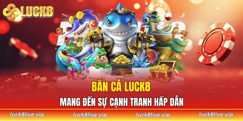 Bắn cá LUCK8 mang đến sự cạnh tranh hấp dẫn dành cho hội viên