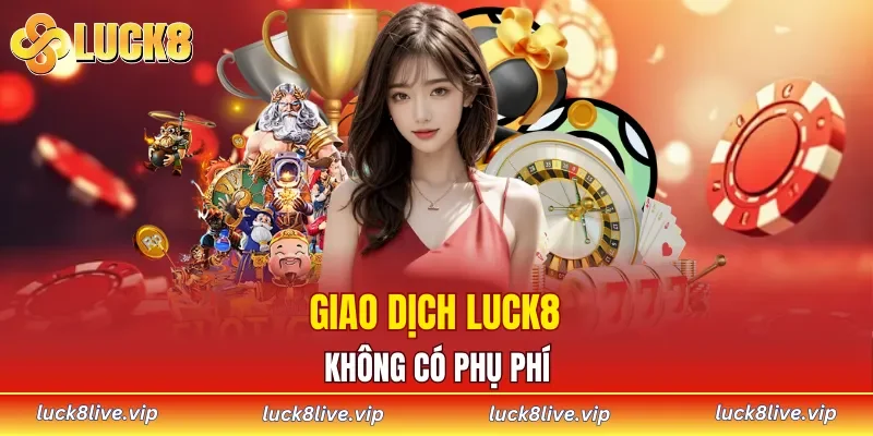 Giao dịch LUCK8 không có phụ phí