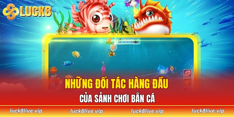 Những đối tác hàng đầu của sảnh chơi bắn cá