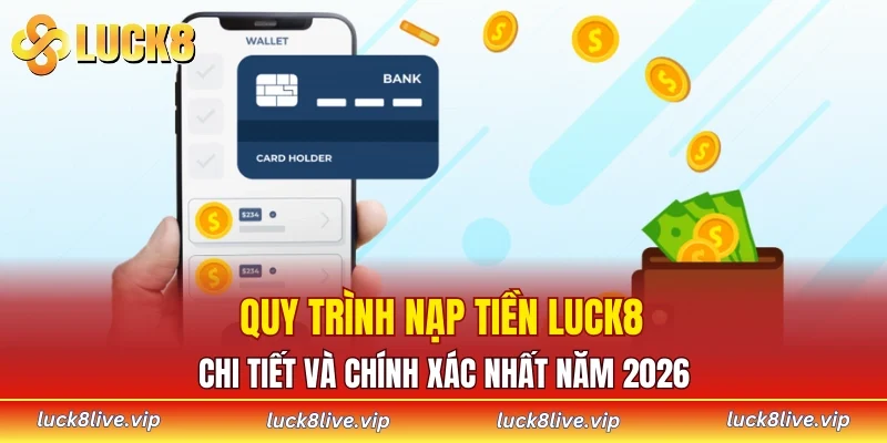 Quy trình nạp tiền LUCK8 chi tiết và chính xác nhất năm 2026