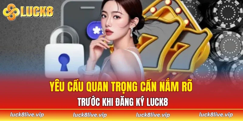 Yêu cầu quan trọng cần nắm rõ trước khi đăng ký LUCK8